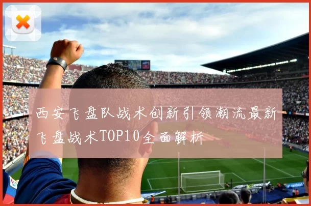 西安飞盘队战术创新引领潮流最新飞盘战术TOP10全面解析