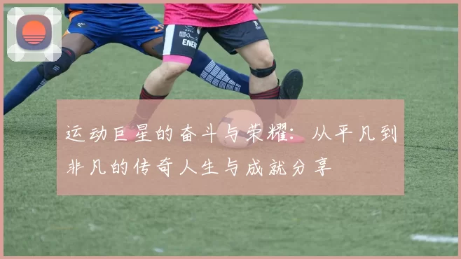 运动巨星的奋斗与荣耀：从平凡到非凡的传奇人生与成就分享