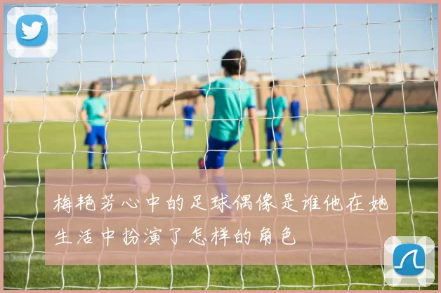 梅艳芳心中的足球偶像是谁他在她生活中扮演了怎样的角色
