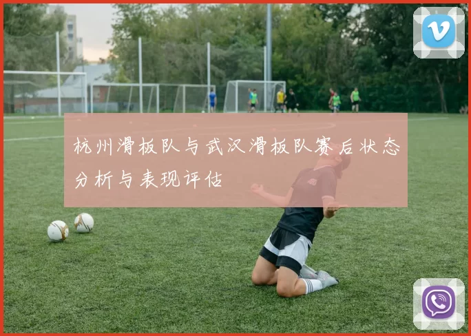 杭州滑板队与武汉滑板队赛后状态分析与表现评估
