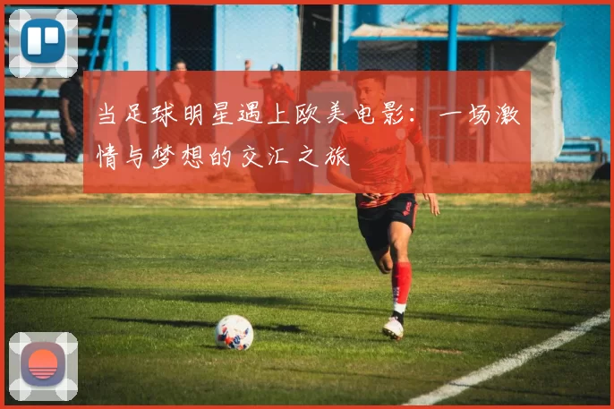 当足球明星遇上欧美电影：一场激情与梦想的交汇之旅