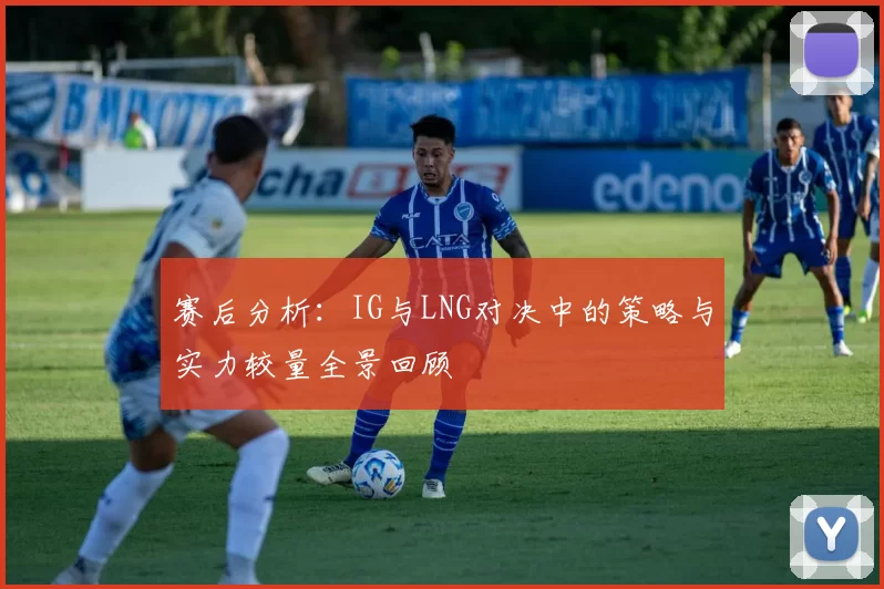 赛后分析：IG与LNG对决中的策略与实力较量全景回顾