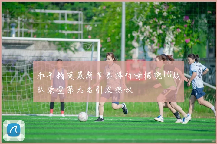 和平精英最新节奏排行榜揭晓IG战队荣登第九名引发热议