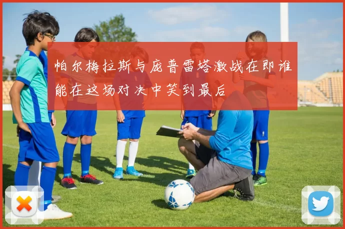 帕尔梅拉斯与庞普雷塔激战在即谁能在这场对决中笑到最后