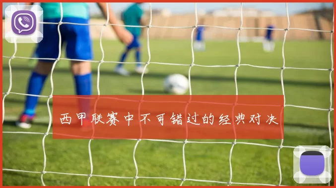 西甲联赛中不可错过的经典对决