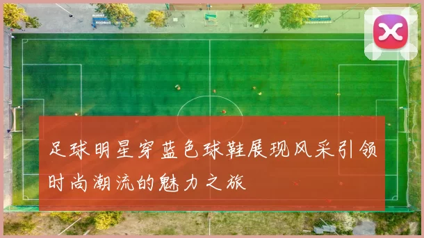 足球明星穿蓝色球鞋展现风采引领时尚潮流的魅力之旅
