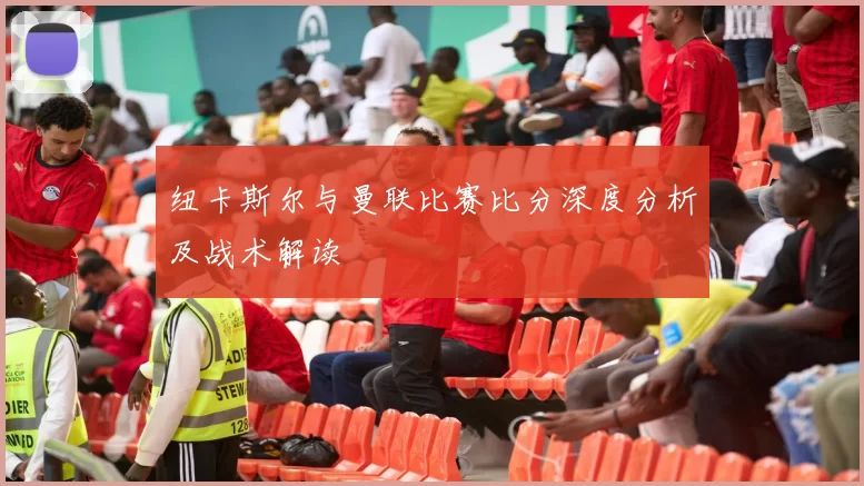 纽卡斯尔与曼联比赛比分深度分析及战术解读