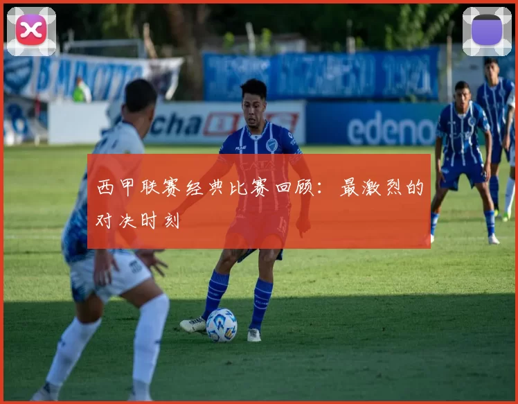 西甲联赛经典比赛回顾：最激烈的对决时刻