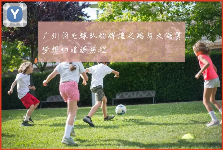 广州羽毛球队的辉煌之路与大满贯梦想的追逐历程