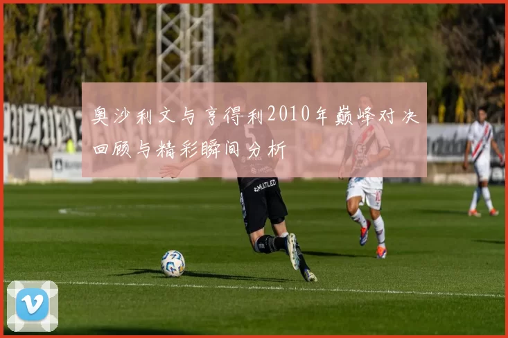 奥沙利文与亨得利2010年巅峰对决回顾与精彩瞬间分析