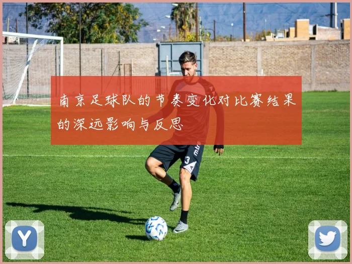 南京足球队的节奏变化对比赛结果的深远影响与反思