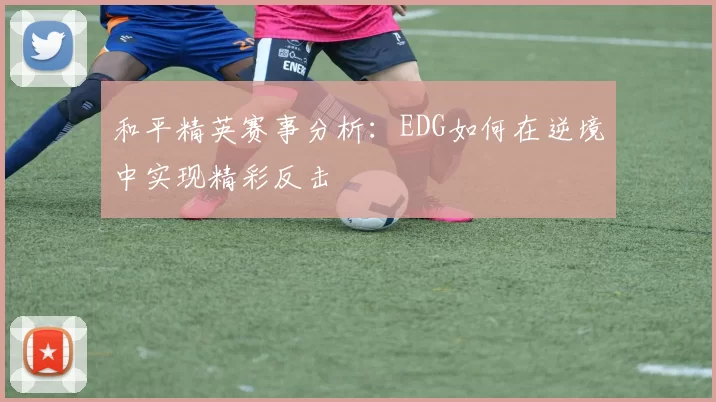 和平精英赛事分析：EDG如何在逆境中实现精彩反击