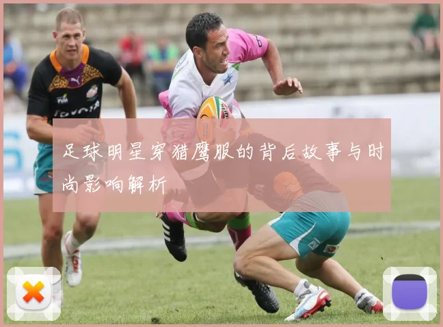 足球明星穿猎鹰服的背后故事与时尚影响解析