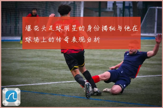 爆花头足球明星的身份揭秘与他在球场上的传奇表现分析