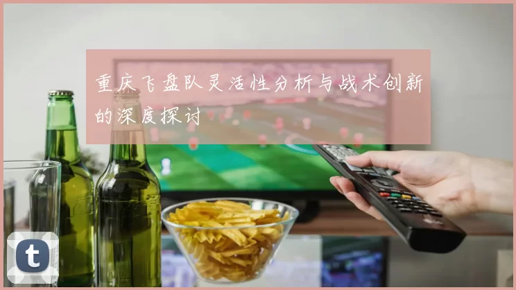 重庆飞盘队灵活性分析与战术创新的深度探讨
