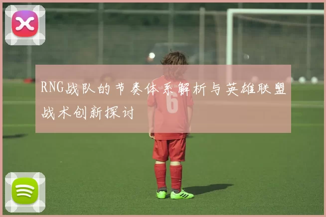 RNG战队的节奏体系解析与英雄联盟战术创新探讨