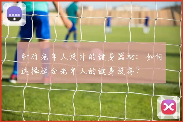 针对老年人设计的健身器材：如何选择适合老年人的健身设备？