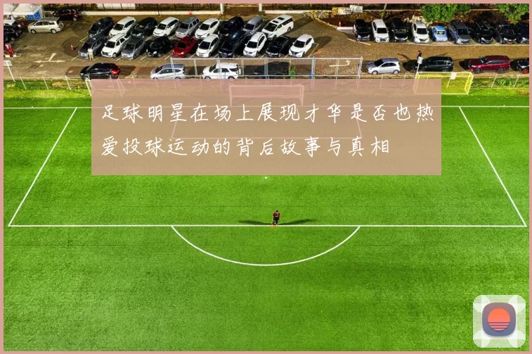 足球明星在场上展现才华是否也热爱投球运动的背后故事与真相