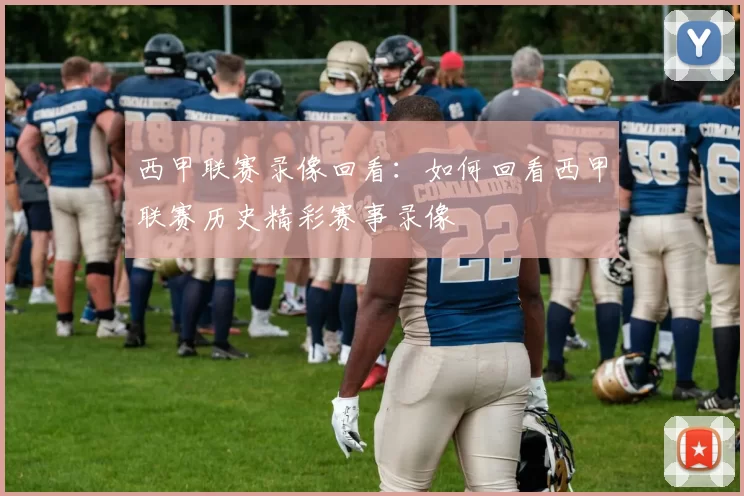 西甲联赛录像回看：如何回看西甲联赛历史精彩赛事录像