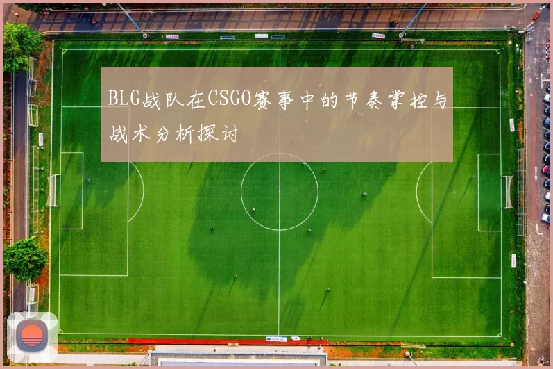 BLG战队在CSGO赛事中的节奏掌控与战术分析探讨