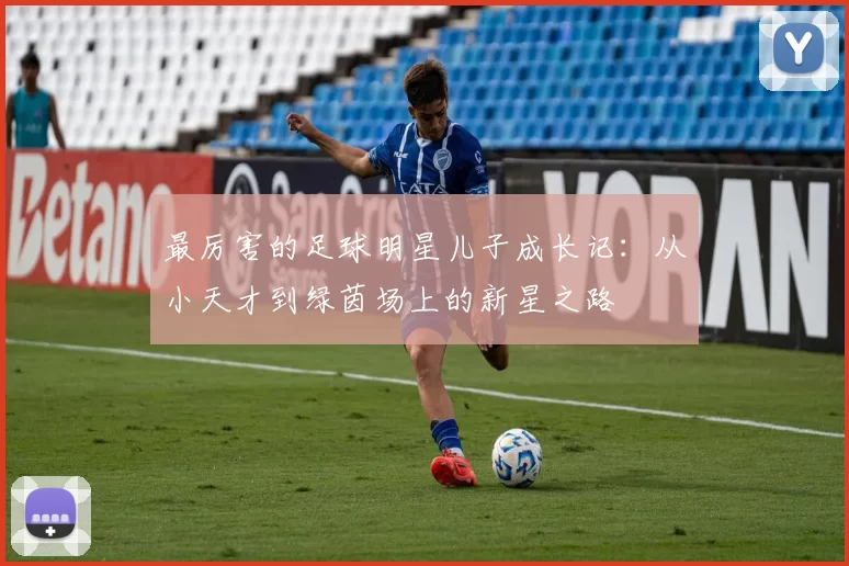 最厉害的足球明星儿子成长记：从小天才到绿茵场上的新星之路