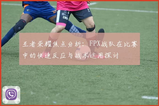 王者荣耀焦点分析：FPX战队在比赛中的快速反应与战术运用探讨
