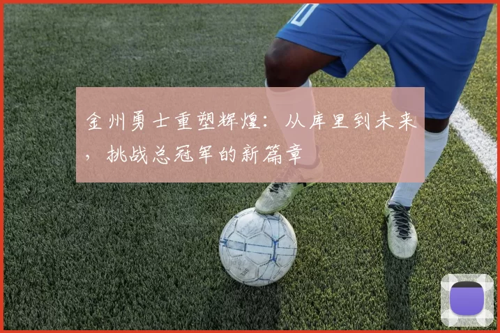 金州勇士重塑辉煌：从库里到未来，挑战总冠军的新篇章