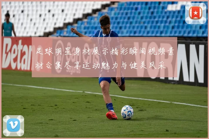 足球明星身材展示精彩瞬间视频素材合集尽享运动魅力与健美风采