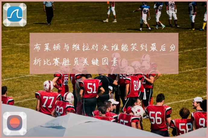 布莱顿与维拉对决谁能笑到最后分析比赛胜负关键因素