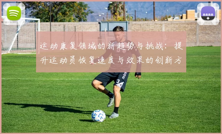 运动康复领域的新趋势与挑战：提升运动员恢复速度与效果的创新方法