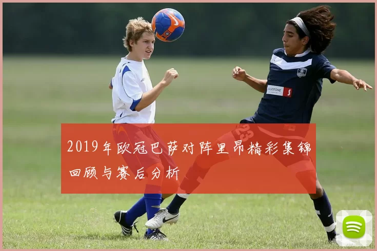 2019年欧冠巴萨对阵里昂精彩集锦回顾与赛后分析