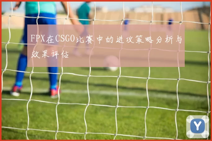 FPX在CSGO比赛中的进攻策略分析与效果评估
