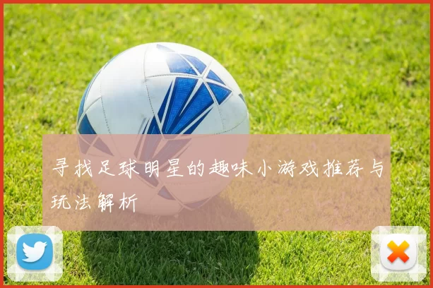 寻找足球明星的趣味小游戏推荐与玩法解析