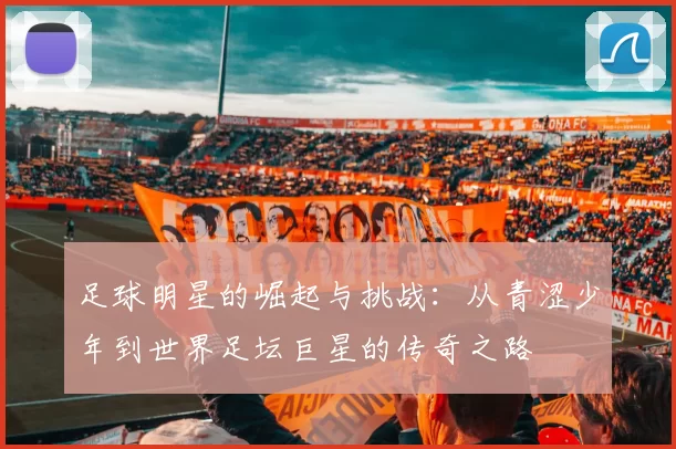 足球明星的崛起与挑战：从青涩少年到世界足坛巨星的传奇之路
