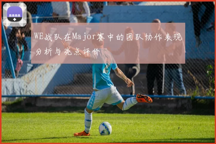 WE战队在Major赛中的团队协作表现分析与亮点评价
