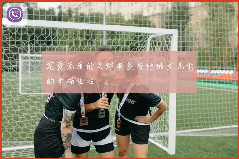 宠爱无度的足球明星与他的女儿们的幸福生活