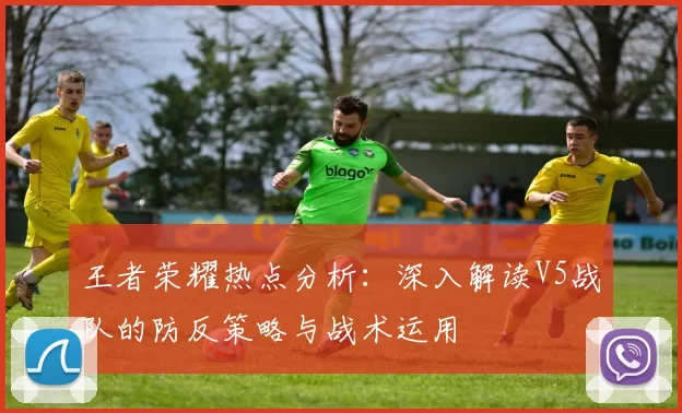 王者荣耀热点分析：深入解读V5战队的防反策略与战术运用