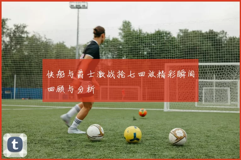 快船与爵士激战抢七回放精彩瞬间回顾与分析