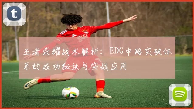 王者荣耀战术解析：EDG中路突破体系的成功秘诀与实战应用