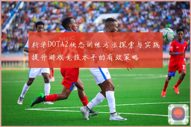 科学DOTA2状态训练方法探索与实践提升游戏竞技水平的有效策略