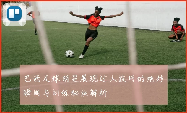 巴西足球明星展现过人技巧的绝妙瞬间与训练秘诀解析