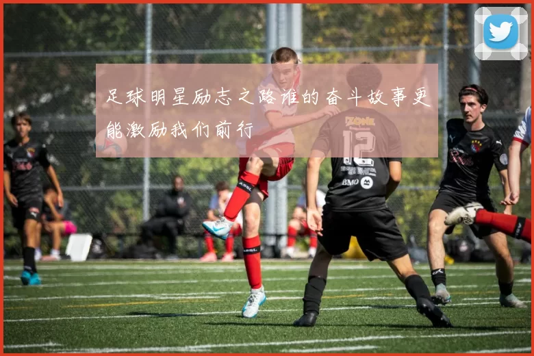 足球明星励志之路谁的奋斗故事更能激励我们前行