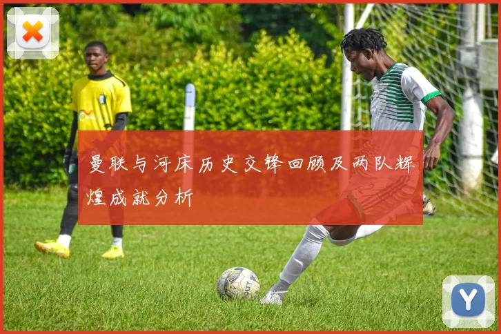 曼联与河床历史交锋回顾及两队辉煌成就分析