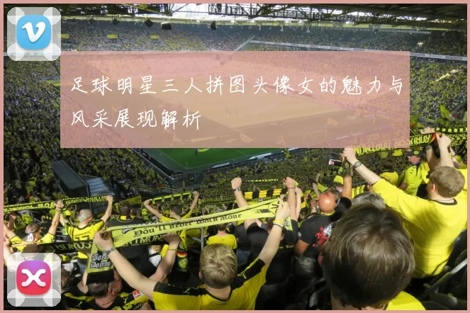足球明星三人拼图头像女的魅力与风采展现解析