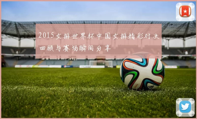 2015女排世界杯中国女排精彩对决回顾与赛场瞬间分享