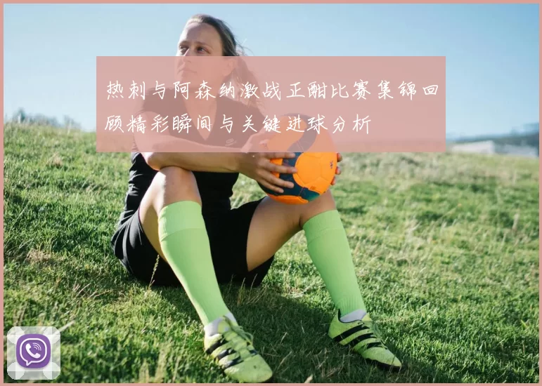 热刺与阿森纳激战正酣比赛集锦回顾精彩瞬间与关键进球分析