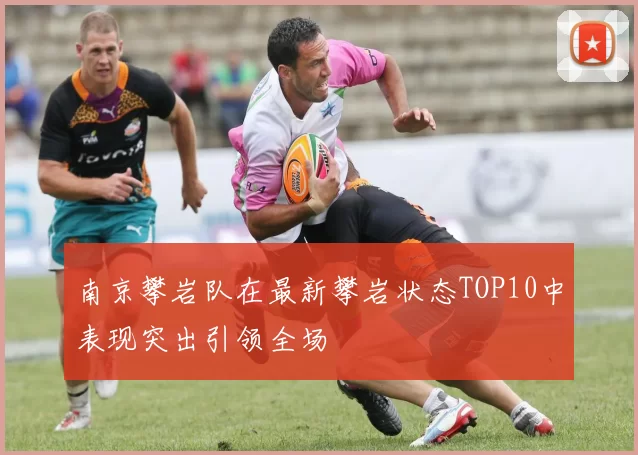 南京攀岩队在最新攀岩状态TOP10中表现突出引领全场