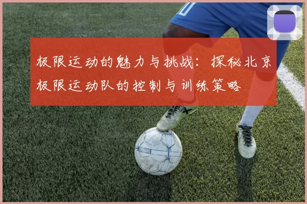 极限运动的魅力与挑战：探秘北京极限运动队的控制与训练策略