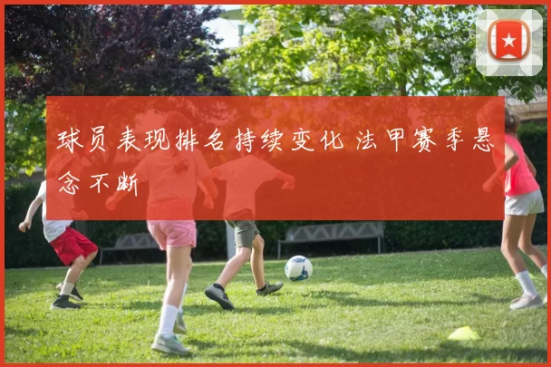 球员表现排名持续变化 法甲赛季悬念不断