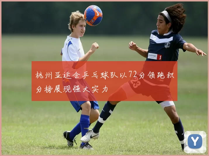 杭州亚运会乒乓球队以72分领跑积分榜展现强大实力